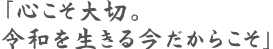 「心こそ大切。令和を生きる今だからこそ」