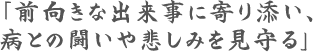 『前向きな出来事に寄り添い、病との闘いや悲しみを見守る』